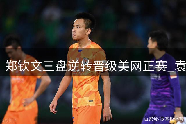 郑钦文三盘逆转晋级美网正赛 袁悦布云朝克特止步资格赛